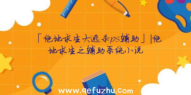 「绝地求生大逃杀ps辅助」|绝地求生之辅助系统小说